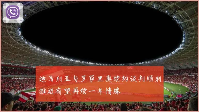 迪马利亚与罗萨里奥续约谈判顺利推进有望再续一年情缘