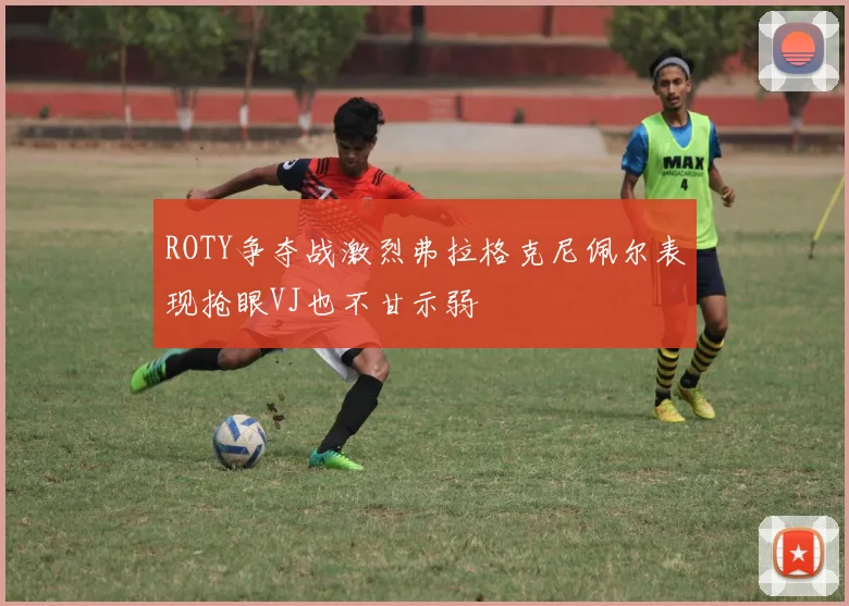 ROTY争夺战激烈弗拉格克尼佩尔表现抢眼VJ也不甘示弱