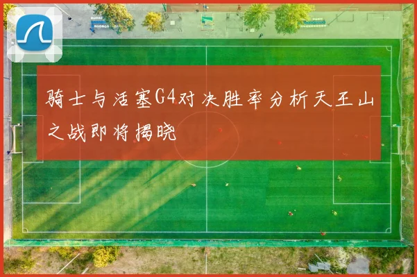 骑士与活塞G4对决胜率分析天王山之战即将揭晓