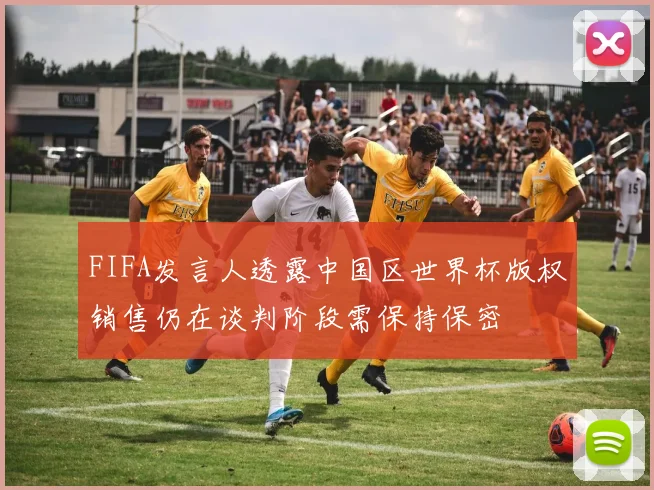 FIFA发言人透露中国区世界杯版权销售仍在谈判阶段需保持保密