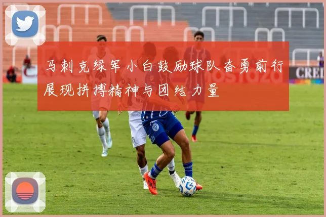 马刺克绿军小白鼓励球队奋勇前行展现拼搏精神与团结力量