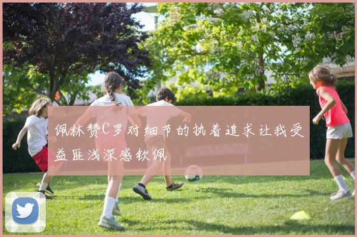 佩林赞C罗对细节的执着追求让我受益匪浅深感钦佩