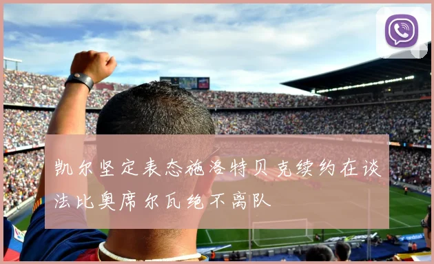 凯尔坚定表态施洛特贝克续约在谈法比奥席尔瓦绝不离队