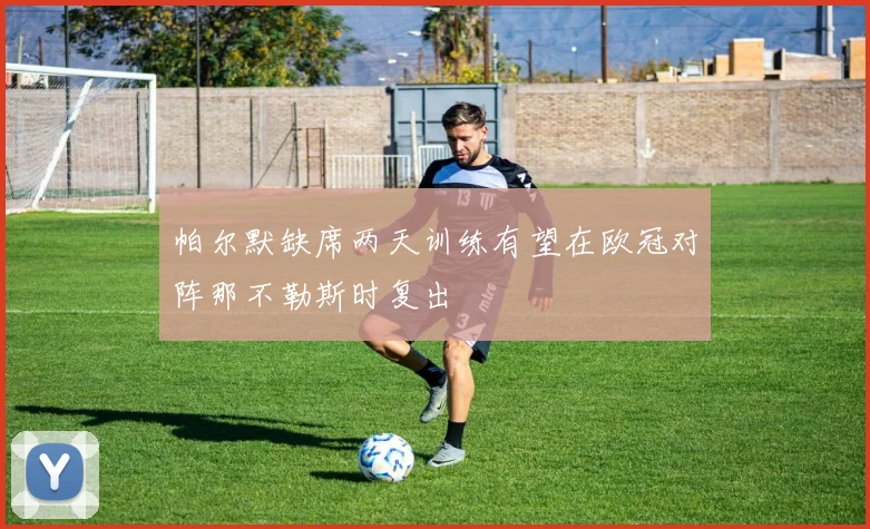 帕尔默缺席两天训练有望在欧冠对阵那不勒斯时复出