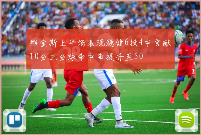 维金斯上半场表现稳健6投4中贡献10分三分球命中率提升至50