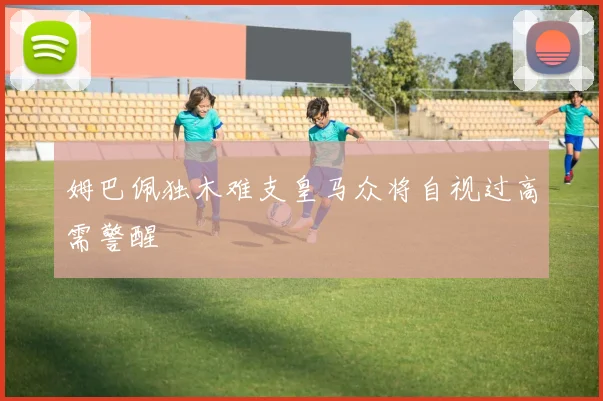 姆巴佩独木难支皇马众将自视过高需警醒