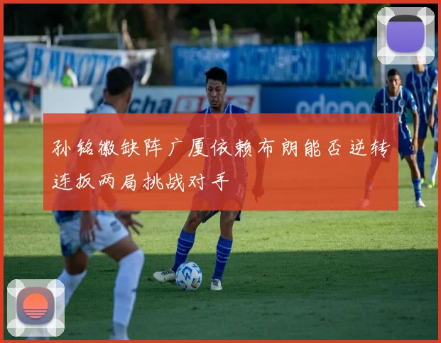 孙铭徽缺阵广厦依赖布朗能否逆转连扳两局挑战对手