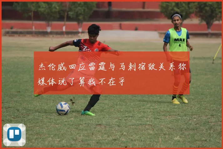 杰伦威回应雷霆与马刺宿敌关系称媒体说了算我不在乎