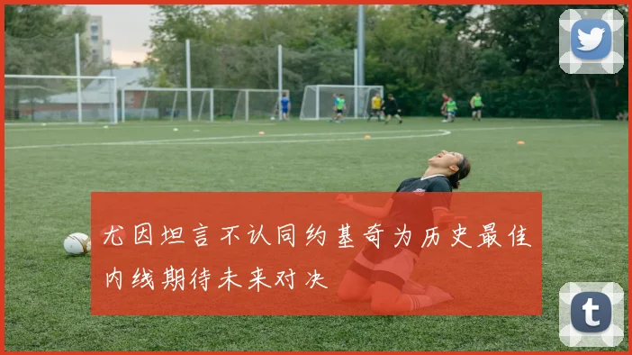 尤因坦言不认同约基奇为历史最佳内线期待未来对决