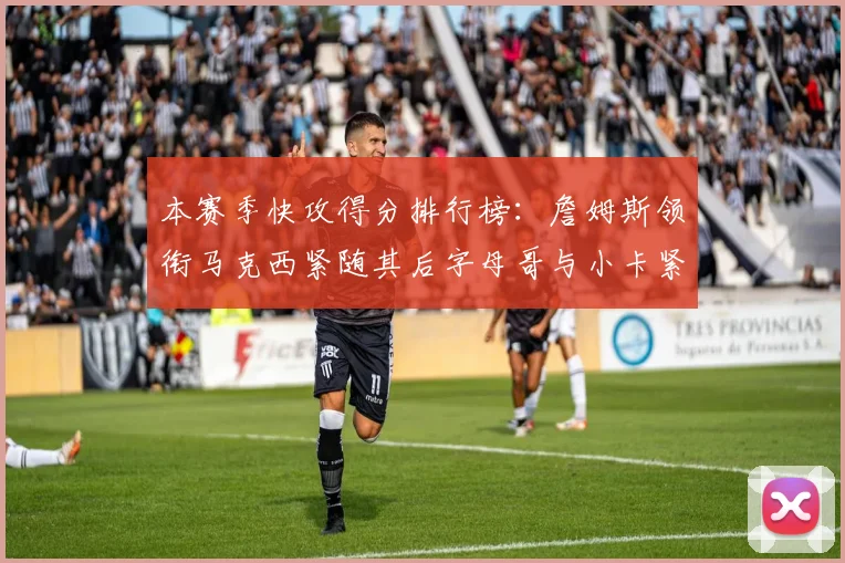 本赛季快攻得分排行榜：詹姆斯领衔马克西紧随其后字母哥与小卡紧追不舍