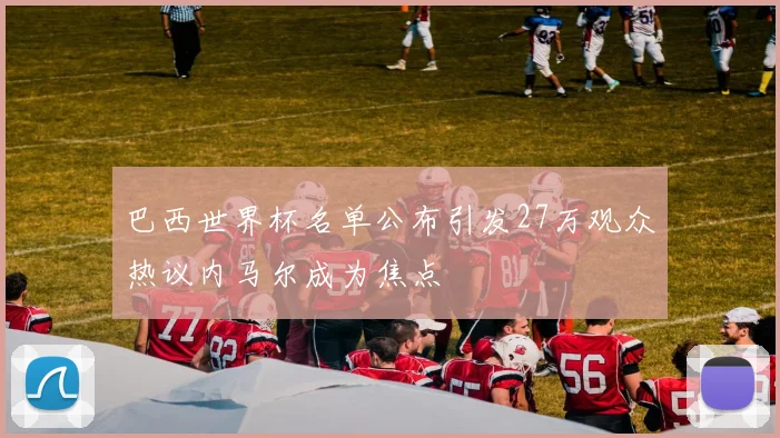 巴西世界杯名单公布引发27万观众热议内马尔成为焦点